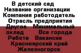 В детский сад № 1 › Название организации ­ Компания-работодатель › Отрасль предприятия ­ Другое › Минимальный оклад ­ 1 - Все города Работа » Вакансии   . Красноярский край,Железногорск г.